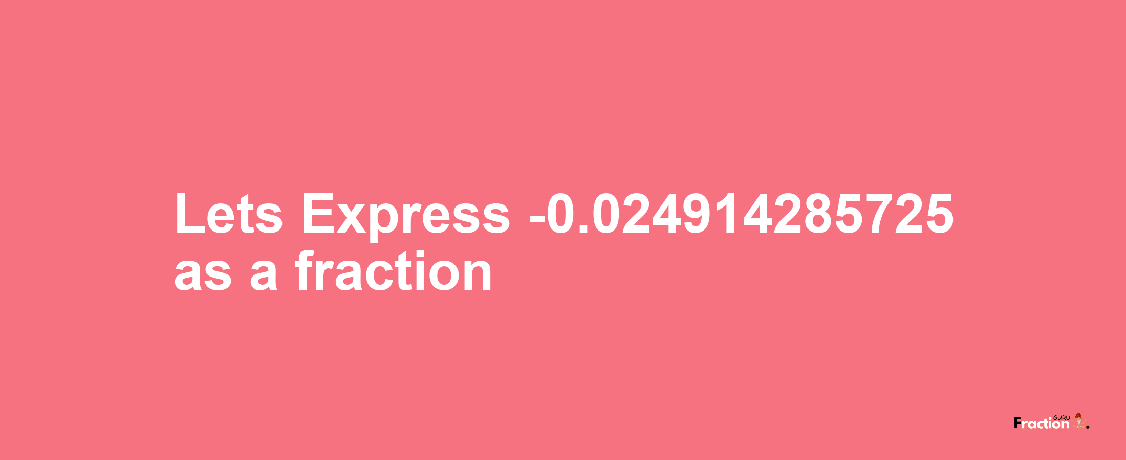 Lets Express -0.024914285725 as afraction